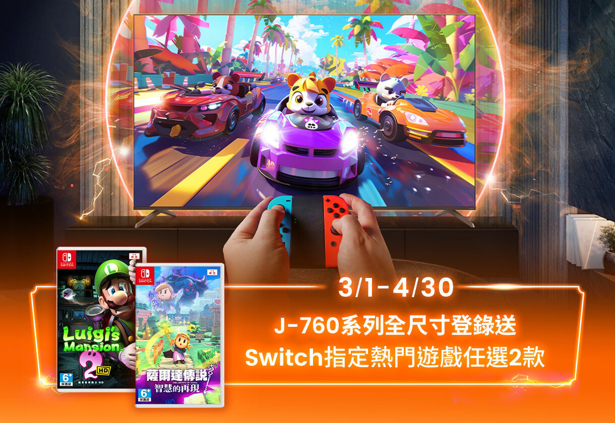 3/1-4/30 購買全新 J-760 量子點遊戲 Google TV，登錄即送 Switch 指定熱門遊戲任選 2 款 (最高價值 $3,580)，放大樂趣，找回遊戲好時光！