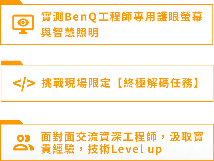 1.實測BenQ工程師專用護眼螢幕與高效神器 2.挑戰現場限定【終極解碼任務】3.面對面交流資深工程師，汲取寶貴經驗，技術Level up