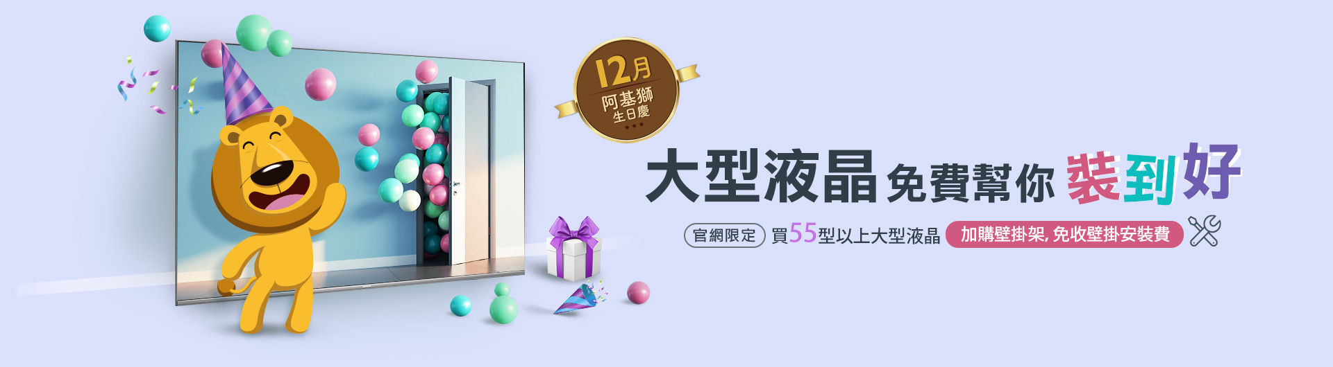 12月阿基獅生日，官網買55型以上大型液晶，加購壁掛架，免收壁掛安裝費~~師傅裝到好！